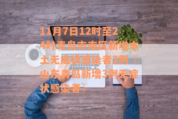 11月7日12时至24时青岛市南区新增本土无症状感染者3例〖山东青岛新增3例无症状感染者〗