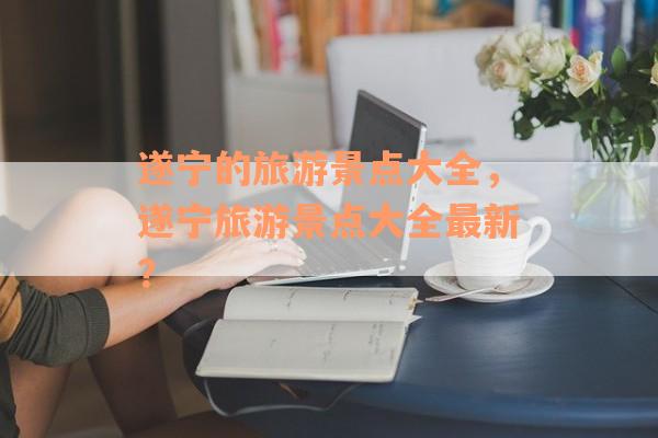 遂宁的旅游景点大全，遂宁旅游景点大全最新？