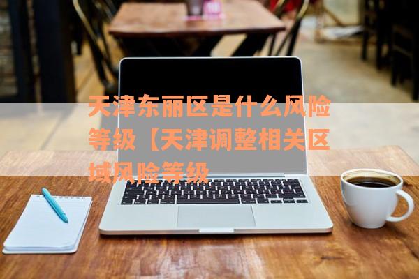 天津东丽区是什么风险等级【天津调整相关区域风险等级