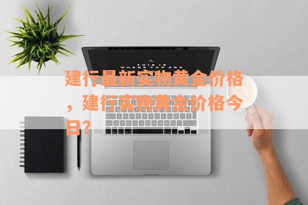 建行最新实物黄金价格，建行实物黄金价格今日？