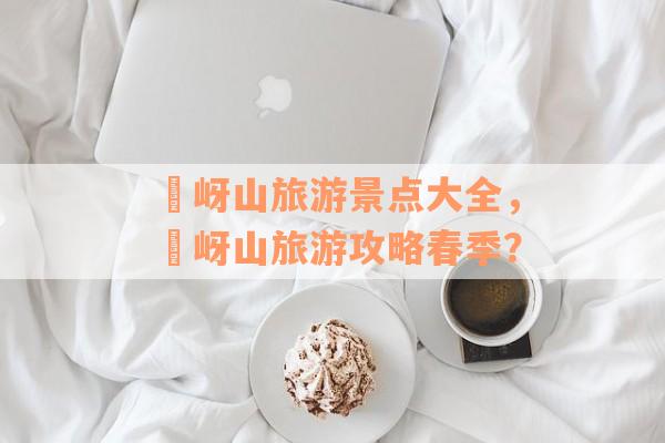 嵖岈山旅游景点大全，嵖岈山旅游攻略春季？