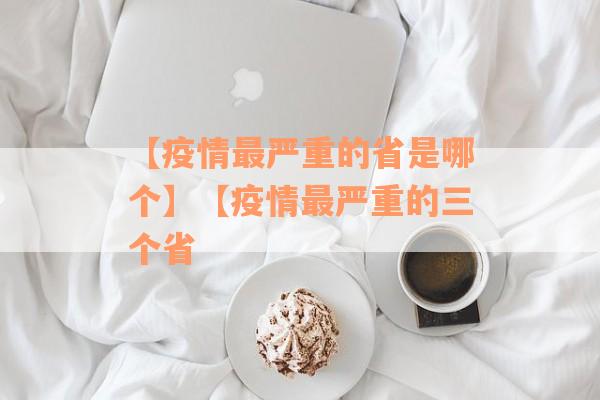 【疫情最严重的省是哪个】【疫情最严重的三个省