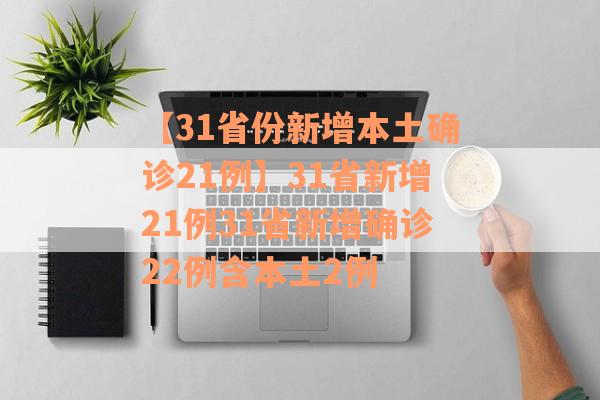 【31省份新增本土确诊21例】31省新增21例31省新增确诊22例含本土2例