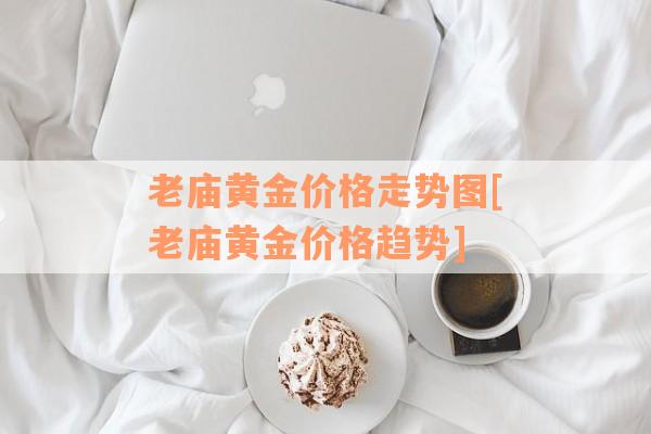 老庙黄金价格走势图[老庙黄金价格趋势]