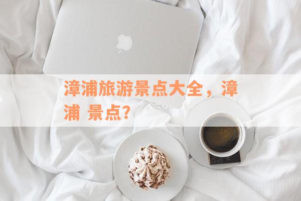 漳浦旅游景点大全，漳浦 景点？