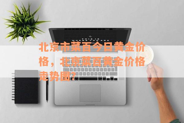 北京市菜百今日黄金价格，北京菜百黄金价格走势图？
