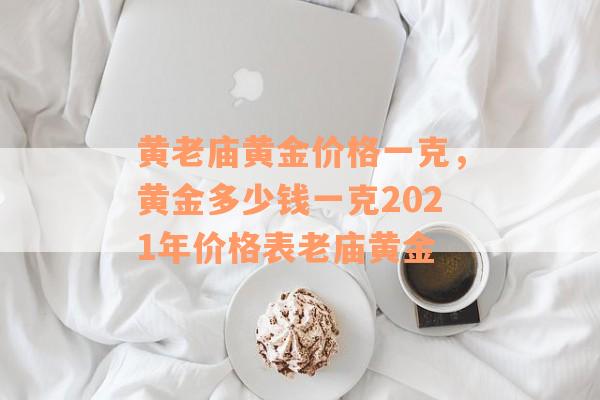 黄老庙黄金价格一克，黄金多少钱一克2021年价格表老庙黄金
