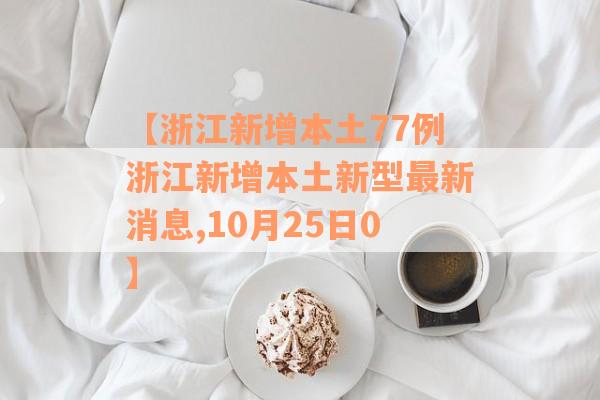 【浙江新增本土77例浙江新增本土新型最新消息,10月25日0】
