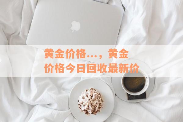 黄金价格...，黄金价格今日回收最新价