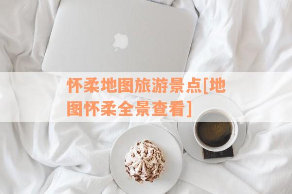 怀柔地图旅游景点[地图怀柔全景查看]