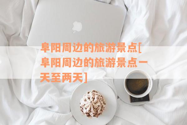 阜阳周边的旅游景点[阜阳周边的旅游景点一天至两天]