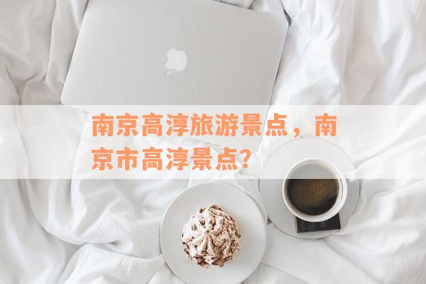 南京高淳旅游景点，南京市高淳景点？