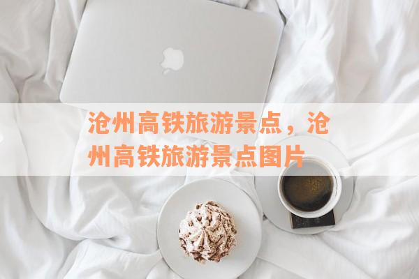 沧州高铁旅游景点，沧州高铁旅游景点图片