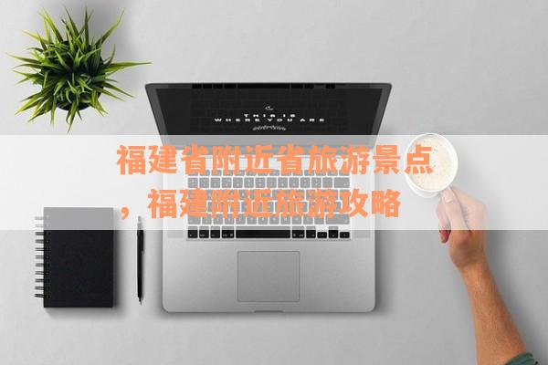 福建省附近省旅游景点，福建附近旅游攻略