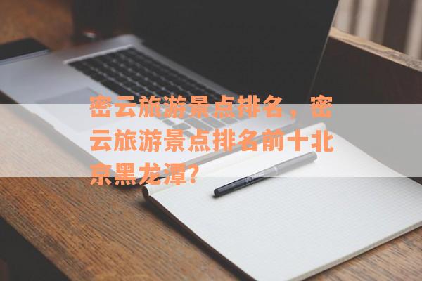 密云旅游景点排名，密云旅游景点排名前十北京黑龙潭？