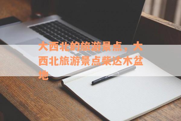大西北的旅游景点，大西北旅游景点柴达木盆地