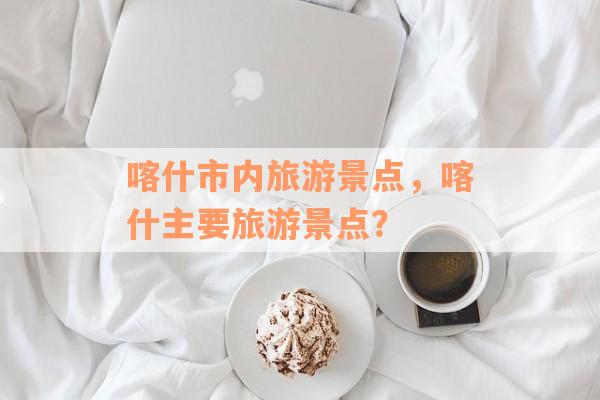 喀什市内旅游景点，喀什主要旅游景点？