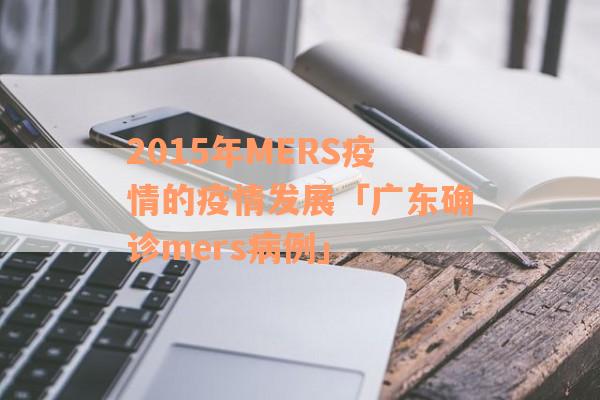 2015年MERS疫情的疫情发展「广东确诊mers病例」