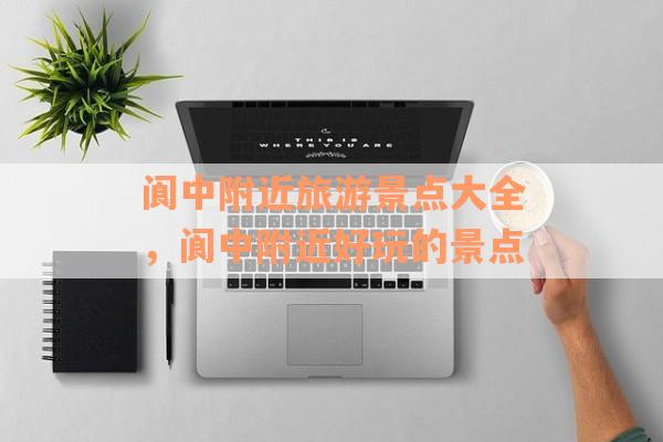 阆中附近旅游景点大全，阆中附近好玩的景点