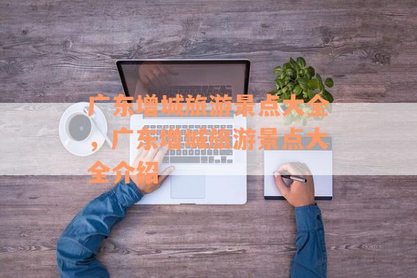 广东增城旅游景点大全，广东增城旅游景点大全介绍