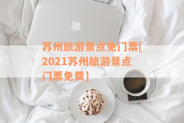 苏州旅游景点免门票[2021苏州旅游景点门票免费]