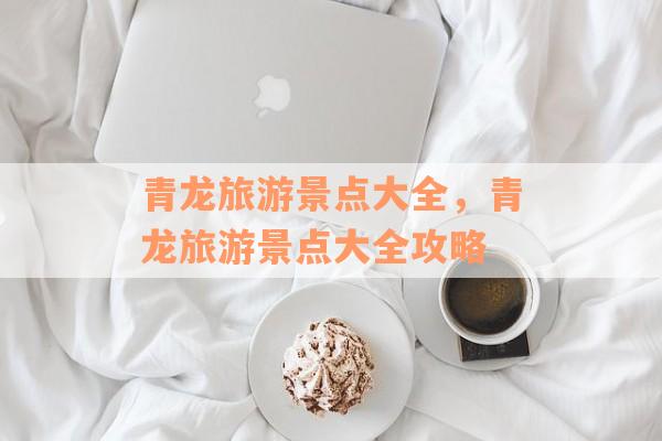 青龙旅游景点大全，青龙旅游景点大全攻略