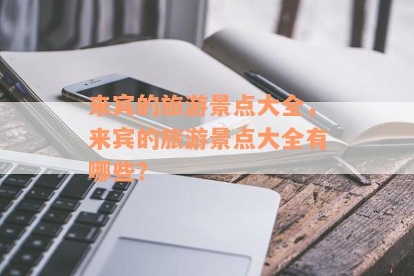 来宾的旅游景点大全，来宾的旅游景点大全有哪些？