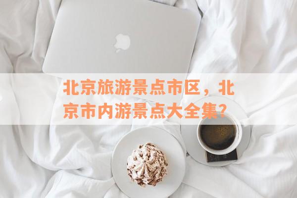 北京旅游景点市区，北京市内游景点大全集？