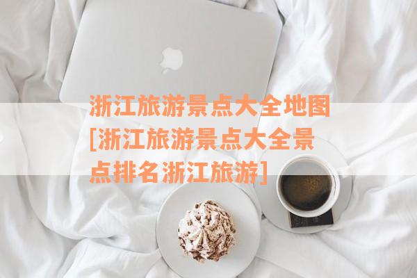 浙江旅游景点大全地图[浙江旅游景点大全景点排名浙江旅游]