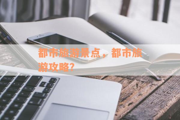 都市旅游景点，都市旅游攻略？