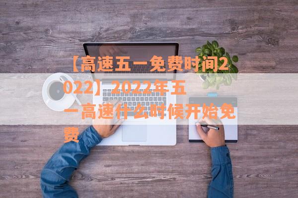 【高速五一免费时间2022】2022年五一高速什么时候开始免费