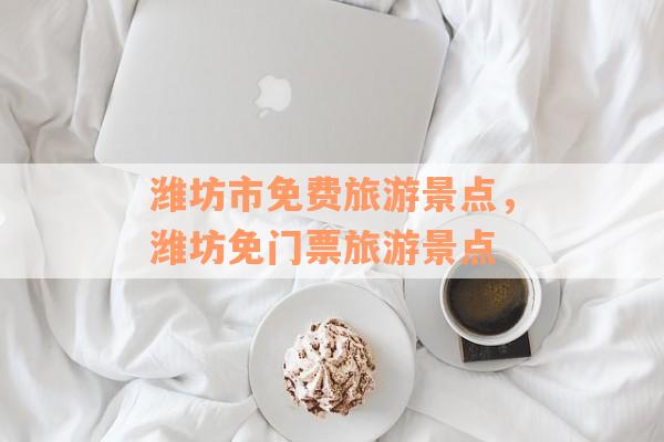 潍坊市免费旅游景点，潍坊免门票旅游景点