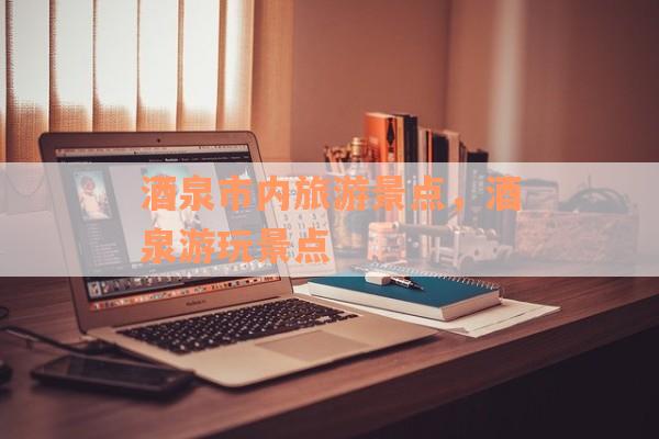 酒泉市内旅游景点，酒泉游玩景点