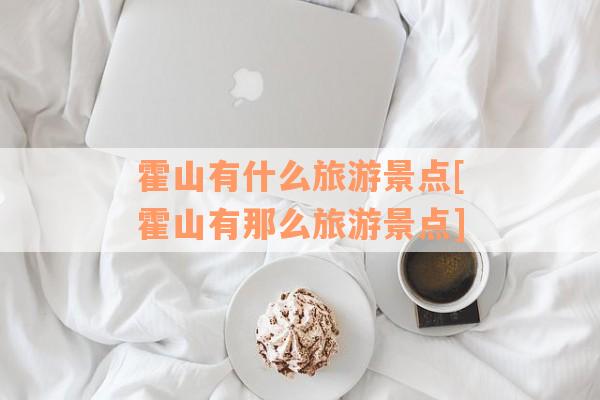 霍山有什么旅游景点[霍山有那么旅游景点]