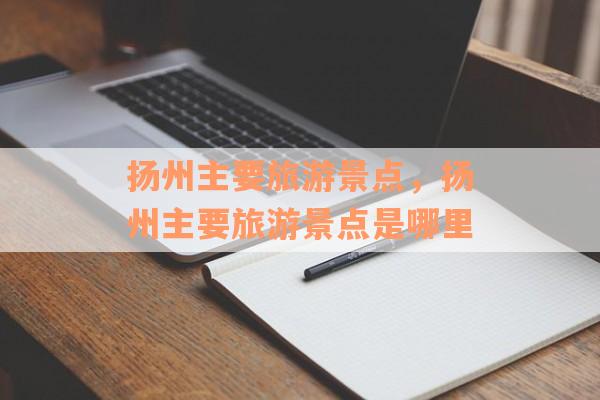 扬州主要旅游景点，扬州主要旅游景点是哪里