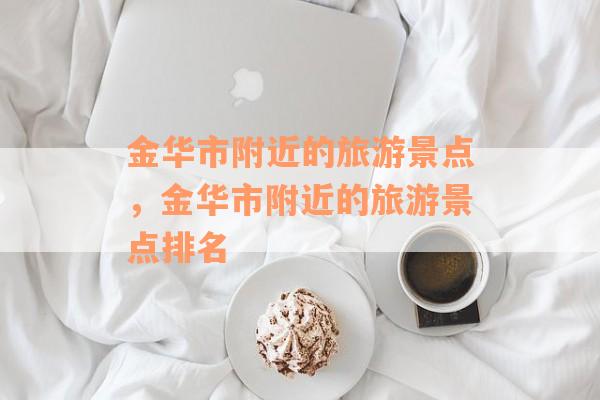金华市附近的旅游景点，金华市附近的旅游景点排名