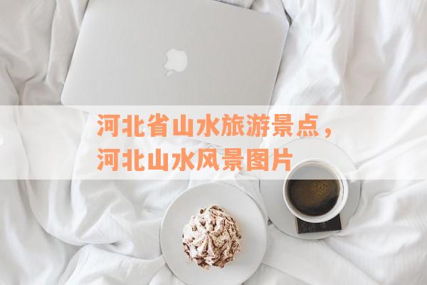 河北省山水旅游景点，河北山水风景图片