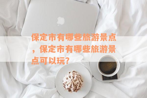 保定市有哪些旅游景点，保定市有哪些旅游景点可以玩？