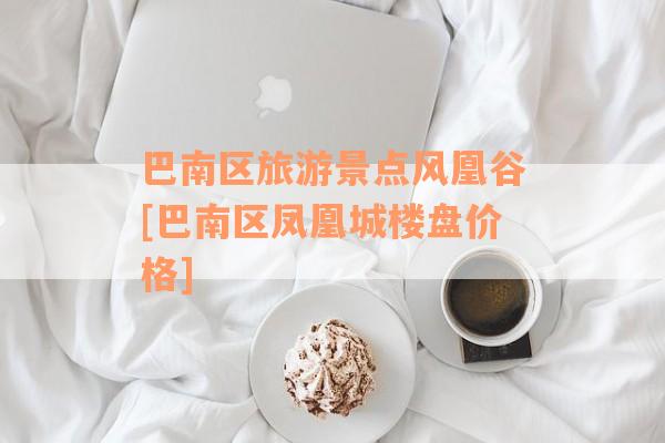 巴南区旅游景点风凰谷[巴南区凤凰城楼盘价格]