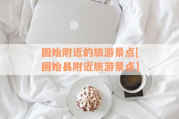 固始附近的旅游景点[固始县附近旅游景点]