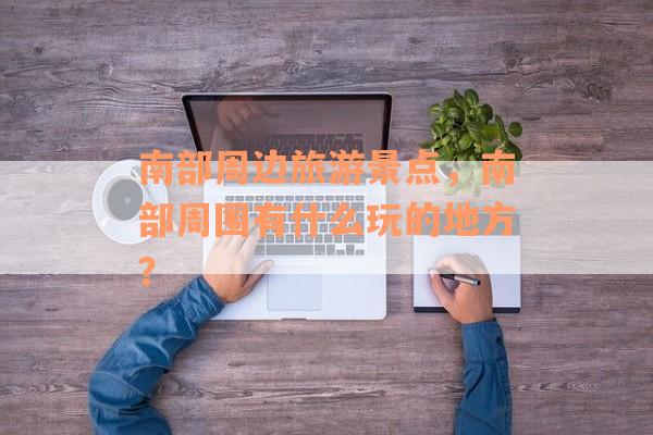 南部周边旅游景点，南部周围有什么玩的地方？