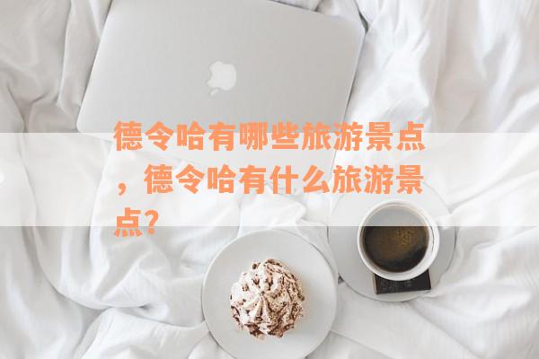 德令哈有哪些旅游景点，德令哈有什么旅游景点？