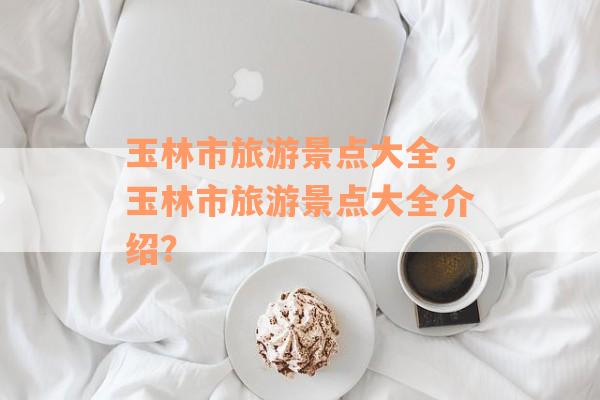 玉林市旅游景点大全，玉林市旅游景点大全介绍？