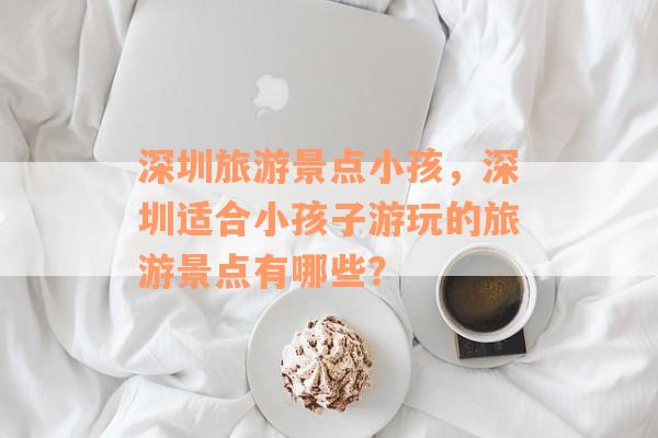 深圳旅游景点小孩，深圳适合小孩子游玩的旅游景点有哪些？