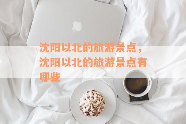 沈阳以北的旅游景点，沈阳以北的旅游景点有哪些