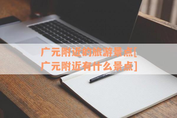 广元附近的旅游景点[广元附近有什么景点]