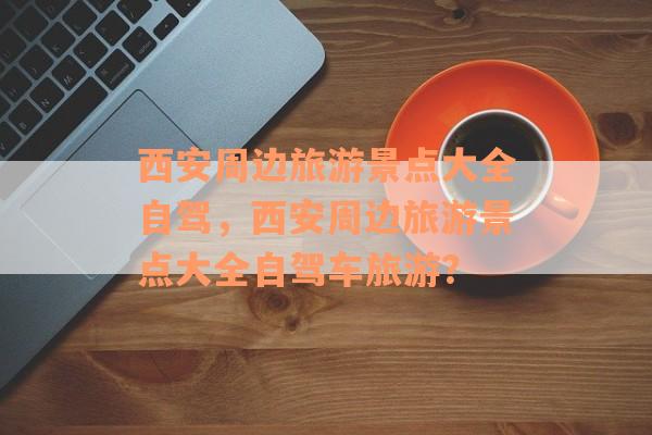 西安周边旅游景点大全自驾，西安周边旅游景点大全自驾车旅游？