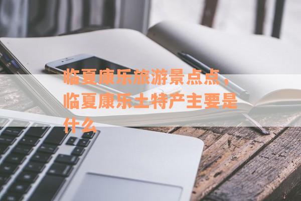 临夏康乐旅游景点点，临夏康乐土特产主要是什么