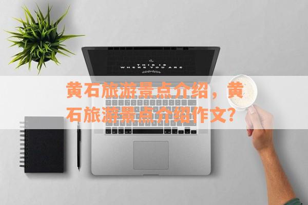 黄石旅游景点介绍，黄石旅游景点介绍作文？