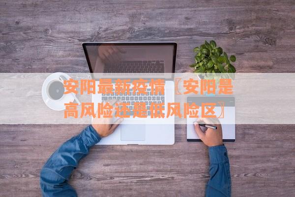 安阳最新疫情〖安阳是高风险还是低风险区〗